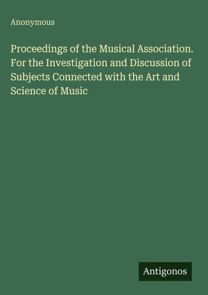 Proceedings of the Musical Association. For the Investigation and Discussion of Subjects Connected with the Art and Science of Music Proceedings of the Musical Association. For the Investigation and Discussion of Subjects Connected with the Art and Science of Music