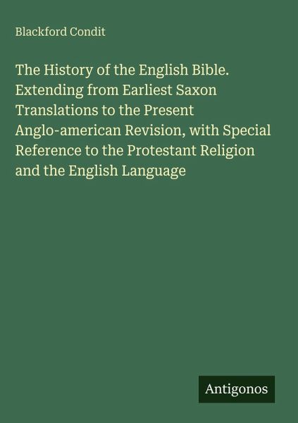The History of the English Bible. Extending from Earliest Saxon Translations to the Present Anglo-american Revision, with Special Reference to the Protestant Religion and the English Language The History of the English Bible. Extending from Earliest Saxon Translations to the Present Anglo-american Revision, with Special Reference to the Protestant Religion and the English Language