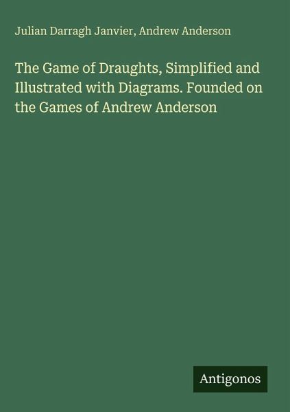 The Game of Draughts, Simplified and Illustrated with Diagrams. Founded on the Games of Andrew Anderson The Game of Draughts, Simplified and Illustrated with Diagrams. Founded on the Games of Andrew Anderson