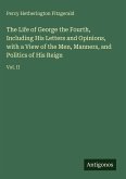 The Life of George the Fourth, Including His Letters and Opinions, with a View of the Men, Manners, and Politics of His Reign