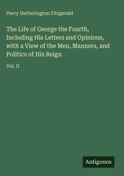 The Life of George the Fourth, Including His Letters and Opinions, with a View of the Men, Manners, and Politics of His Reign - Fitzgerald, Percy Hetherington
