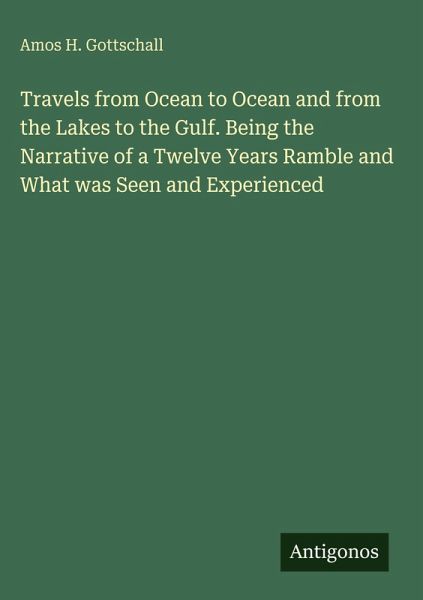 Travels from Ocean to Ocean and from the Lakes to the Gulf. Being the Narrative of a Twelve Years Ramble and What was Seen and Experienced Travels from Ocean to Ocean and from the Lakes to the Gulf. Being the Narrative of a Twelve Years Ramble and What was Seen and Experienced