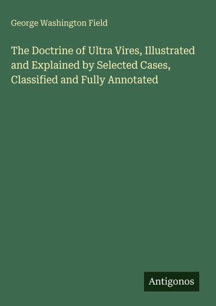 The Doctrine of Ultra Vires, Illustrated and Explained by Selected Cases, Classified and Fully Annotated The Doctrine of Ultra Vires, Illustrated and Explained by Selected Cases, Classified and Fully Annotated