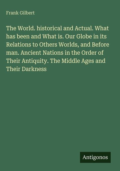 The World. historical and Actual. What has been and What is. Our Globe in its Relations to Others Worlds, and Before man. Ancient Nations in the Order of Their Antiquity. The Middle Ages and Their Darkness