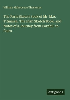 The Paris Sketch Book of Mr. M.A. Titmarsh. The Irish Sketch Book, and Notes of a Journey from Cornhill to Cairo - Thackeray, William Makepeace