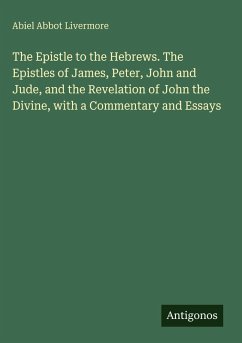 Cover The Epistle to the Hebrews. The Epistles of James, Peter, John and Jude, and the Revelation of John the Divine, with a Commentary and Essays