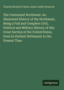 The Centennial Northwest. An Illustrated History of the Northwest, Being a Full and Complete Civil, Political and Military History of this Great Section of the United States, from its Earliest Settlement to the Present Time - Tuttle, Charles Richard; Pennock, Ames Castle