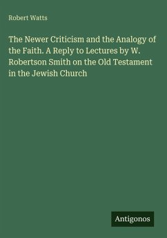 The Newer Criticism and the Analogy of the Faith. A Reply to Lectures by W. Robertson Smith on the Old Testament in the Jewish Church - Watts, Robert