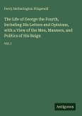 The Life of George the Fourth, Including His Letters and Opinions, with a View of the Men, Manners, and Politics of His Reign