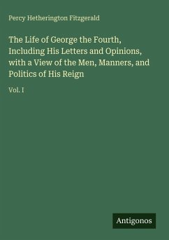 The Life of George the Fourth, Including His Letters and Opinions, with a View of the Men, Manners, and Politics of His Reign - Fitzgerald, Percy Hetherington