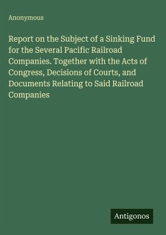 Cover Report on the Subject of a Sinking Fund for the Several Pacific Railroad Companies. Together with the Acts of Congress, Decisions of Courts, and Documents Relating to Said Railroad Companies