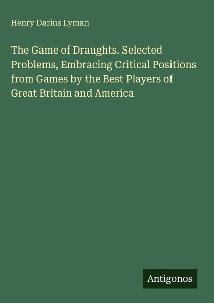 The Game of Draughts. Selected Problems, Embracing Critical Positions from Games by the Best Players of Great Britain and America The Game of Draughts. Selected Problems, Embracing Critical Positions from Games by the Best Players of Great Britain and America