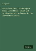 The School Manual, Containing the School Laws of Rhode Island, with Decisions, Remarks and Forms, for the Use of School Officers