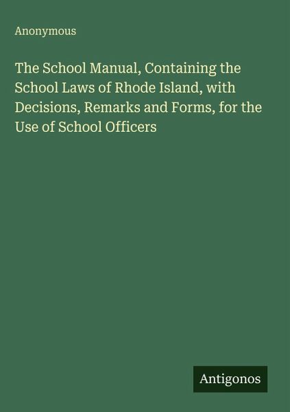 The School Manual, Containing the School Laws of Rhode Island, with Decisions, Remarks and Forms, for the Use of School Officers The School Manual, Containing the School Laws of Rhode Island, with Decisions, Remarks and Forms, for the Use of School Officers