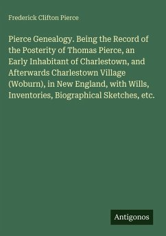Pierce Genealogy. Being the Record of the Posterity of Thomas Pierce, an Early Inhabitant of Charlestown, and Afterwards Charlestown Village (Woburn), in New England, with Wills, Inventories, Biographical Sketches, etc. - Pierce, Frederick Clifton