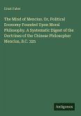 The Mind of Mencius. Or, Political Economy Founded Upon Moral Philosophy. A Systematic Digest of the Doctrines of the Chinese Philosopher Mencius, B.C. 325 The Mind of Mencius. Or, Political Economy Founded Upon Moral Philosophy. A Systematic Digest of the Doctrines of the Chinese Philosopher Mencius, B.C. 325