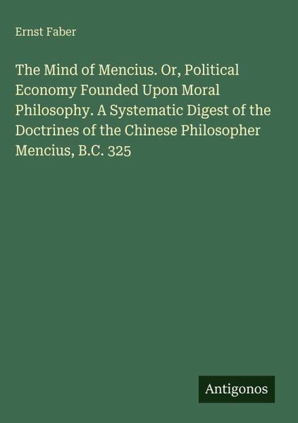 The Mind of Mencius. Or, Political Economy Founded Upon Moral Philosophy. A Systematic Digest of the Doctrines of the Chinese Philosopher Mencius, B.C. 325 The Mind of Mencius. Or, Political Economy Founded Upon Moral Philosophy. A Systematic Digest of the Doctrines of the Chinese Philosopher Mencius, B.C. 325