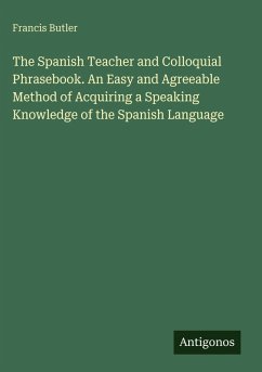 The Spanish Teacher and Colloquial Phrasebook. An Easy and Agreeable Method of Acquiring a Speaking Knowledge of the Spanish Language - Butler, Francis