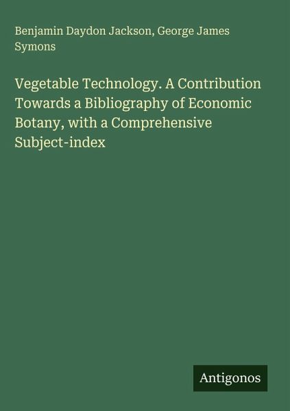 Vegetable Technology. A Contribution Towards a Bibliography of Economic Botany, with a Comprehensive Subject-index Vegetable Technology. A Contribution Towards a Bibliography of Economic Botany, with a Comprehensive Subject-index