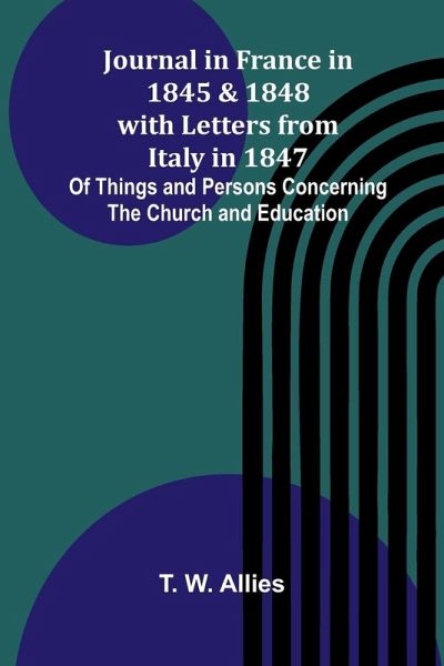 Journal In France In 1845 And 1848 With Letters From Italy In 1847; Of Things And Persons Concerning The Church And Education Journal In France In 1845 And 1848 With Letters From Italy In 1847; Of Things And Persons Concerning The Church And Education