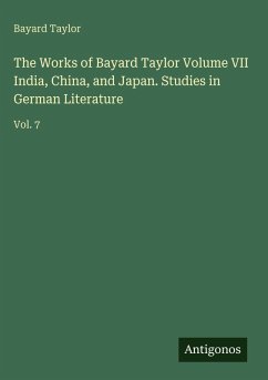 The Works of Bayard Taylor Volume VII India, China, and Japan. Studies in German Literature - Taylor, Bayard
