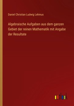 Algebraische Aufgaben aus dem ganzen Gebiet der reinen Mathematik mit Angabe der Resultate