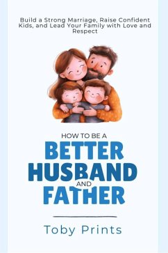 How to Be a Better Husband and Father (eBook, ePUB) - Prints, Toby How to Be a Better Husband and Father (eBook, ePUB) - Prints, Toby