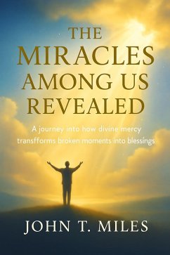 The Miracles Among Us Revealed (eBook, ePUB) - Miles, John T. The Miracles Among Us Revealed (eBook, ePUB) - Miles, John T.
