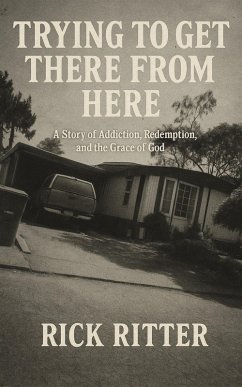 Trying to get There From Here: A Story of Addiction, Redemption, and the Grace of God (eBook, ePUB) - Ritter, Rick Trying to get There From Here: A Story of Addiction, Redemption, and the Grace of God (eBook, ePUB) - Ritter, Rick