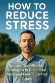 How to Reduce Stress: Simple, Real-World Strategies to Clear Your Mind and Feel in Control Again (eBook, ePUB)