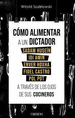 Cómo alimentar a un dictador. Sadam Huseín, Idi Amin, Enver Hoxha, Fidel Castro y Pol Pot a través de los ojos de sus cocineros (eBook, ePUB) - Szablowski, Witold