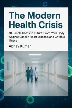 The Modern Health Crisis 10 Simple Shifts to Future-Proof Your Body Against Cancer, Heart Disease, and Chronic Illness (eBook, ePUB) - Kumar, Abhay The Modern Health Crisis 10 Simple Shifts to Future-Proof Your Body Against Cancer, Heart Disease, and Chronic Illness (eBook, ePUB) - Kumar, Abhay