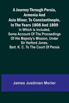 Cover A Journey Through Persia, Armenia, And Asia Minor, To Constantinople, In The Years 1808 And 1809; In Which Is Included, Some Account Of The Proceedings Of His Majesty's Mission, Under Sir Harford Jones, Bart. K. C. To The Court Of Persia