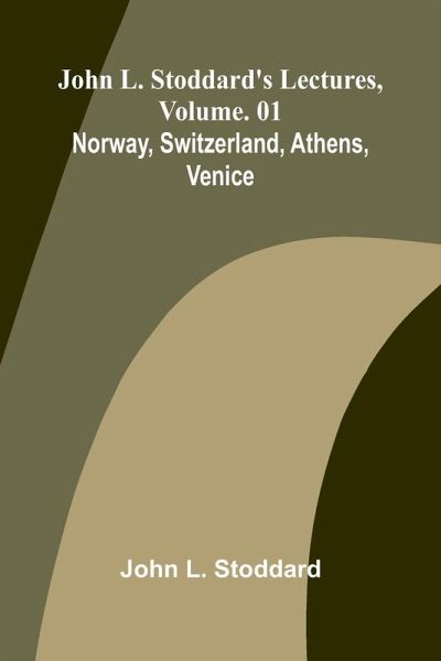 John L. Stoddard's Lectures, Vol. 01; Norway, Switzerland, Athens, Venice John L. Stoddard's Lectures, Vol. 01; Norway, Switzerland, Athens, Venice