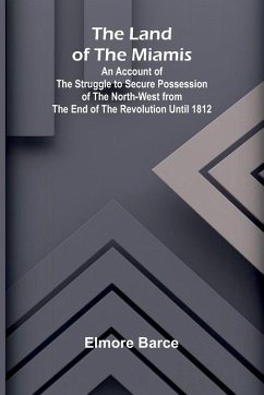 Cover The Land Of The Miamis; An Account Of The Struggle To Secure Possession Of The North-West From The End Of The Revolution Until 1812