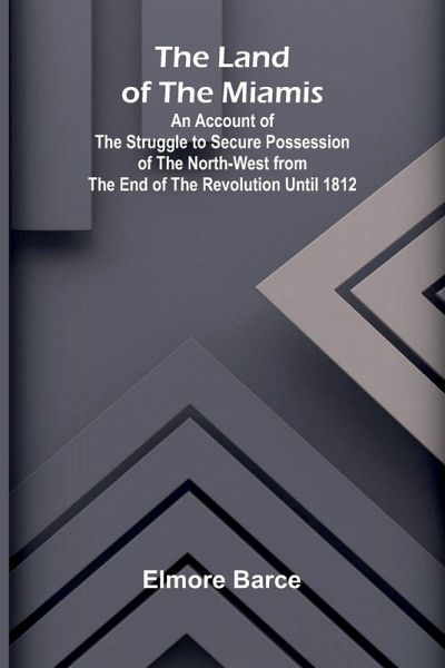 The Land Of The Miamis; An Account Of The Struggle To Secure Possession Of The North-West From The End Of The Revolution Until 1812