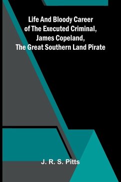 Life And Bloody Career Of The Executed Criminal, James Copeland, The Great Southern Land Pirate - R. S. Pitts, J.
