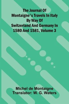 Cover The Journal Of Montaigne's Travels In Italy By Way Of Switzerland And Germany In 1580 And 1581, Volume 3