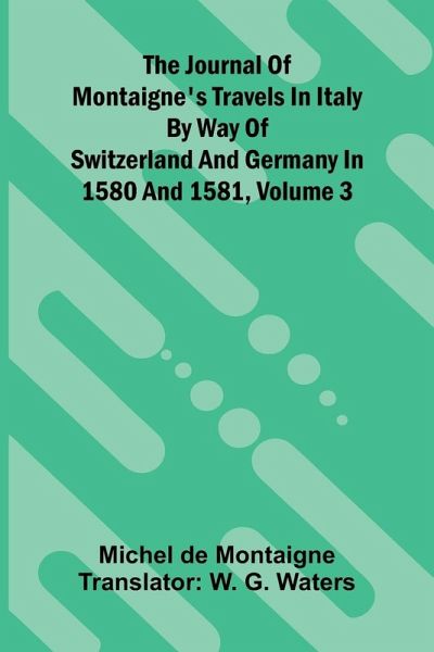 The Journal Of Montaigne's Travels In Italy By Way Of Switzerland And Germany In 1580 And 1581, Volume 3