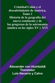 Cristóbal Colón Y El Descubrimiento De América, Tomo 1; Historia De La Geografía Del Nuevo Continente Y De Los Progresos De La Astronomía Náutica En Los Siglos Xv Y Xvi