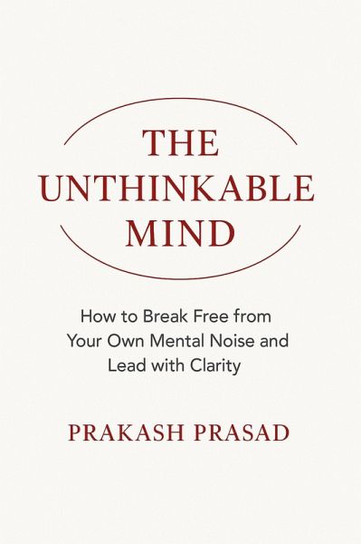 THE UNTHINKABLE MIND: How to Break Free from Your Own Mental Noise and Lead with Clarity (eBook, ePUB)