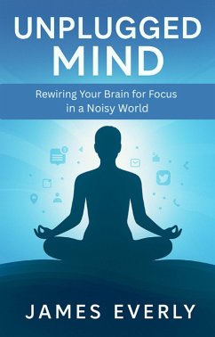 Unplugged Mind: Rewiring Your Brain for Focus in a Noisy World (eBook, ePUB) - Everly, James