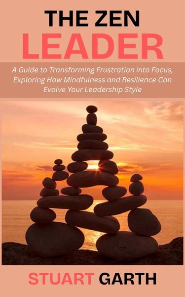 The Zen Leader: A Guide to Transforming Frustration into Focus, Exploring How Mindfulness and Resilience Can Evolve Your Leadership Style (eBook, ePUB) The Zen Leader: A Guide to Transforming Frustration into Focus, Exploring How Mindfulness and Resilience Can Evolve Your Leadership Style (eBook, ePUB)