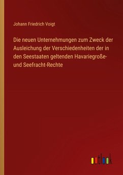 Die neuen Unternehmungen zum Zweck der Ausleichung der Verschiedenheiten der in den Seestaaten geltenden Havariegroße- und Seefracht-Rechte - Voigt, Johann Friedrich