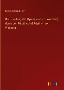 Die Gründung des Gymnasiums zu Würzburg durch den Fürstbischof Friedrich von Wirsberg Die Gründung des Gymnasiums zu Würzburg durch den Fürstbischof Friedrich von Wirsberg