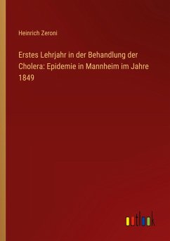 Erstes Lehrjahr in der Behandlung der Cholera: Epidemie in Mannheim im Jahre 1849 - Zeroni, Heinrich