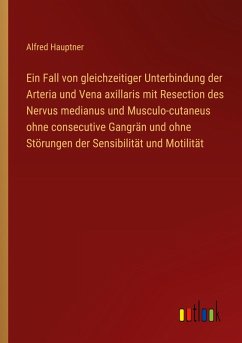 Ein Fall von gleichzeitiger Unterbindung der Arteria und Vena axillaris mit Resection des Nervus medianus und Musculo-cutaneus ohne consecutive Gangrän und ohne Störungen der Sensibilität und Motilität Ein Fall von gleichzeitiger Unterbindung der Arteria und Vena axillaris mit Resection des Nervus medianus und Musculo-cutaneus ohne consecutive Gangrän und ohne Störungen der Sensibilität und Motilität