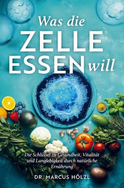 Was die Zelle essen will: Die Schlüssel zu Gesundheit, Vitalität und Langlebigkeit durch natürliche Ernährung - Hölzl, Marcus Was die Zelle essen will: Die Schlüssel zu Gesundheit, Vitalität und Langlebigkeit durch natürliche Ernährung - Hölzl, Marcus