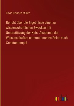 Bericht über die Ergebnisse einer zu wissenschaftlichen Zwecken mit Unterstützung der Kais. Akademie der Wissenschaften unternommenen Reise nach Constantinopel Bericht über die Ergebnisse einer zu wissenschaftlichen Zwecken mit Unterstützung der Kais. Akademie der Wissenschaften unternommenen Reise nach Constantinopel
