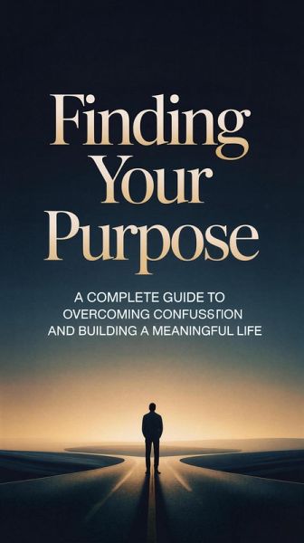 Finding Your Purpose: A Complete Guide to Overcoming Confusion and Building a Meaningful Life (eBook, ePUB)